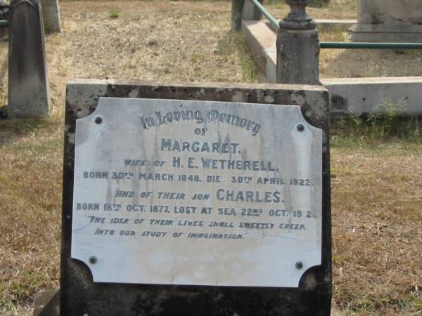 Margaret  | wife of H.E. WETHERELL  | born 30 Mar 1848  | died 30 Apr 1922  | and their son  | Charles  | born 18 Oct 1877  | lost at sea 22 Oct 1932?  | Sherwood (Anglican) Cemetery, Brisbane  |   | 