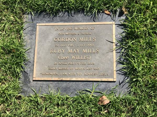 Gordon MILLS  | b: 30 Jul 1916  | d: 2 Oct 2003  |   | Ruby May MILLS (nee WILLIS)  | b: 26 Apr 1912  | d: 9 Feb 2008  | missed by Robyn, Kay  |   | Sherwood (Anglican) Cemetery, Brisbane  |   | 
