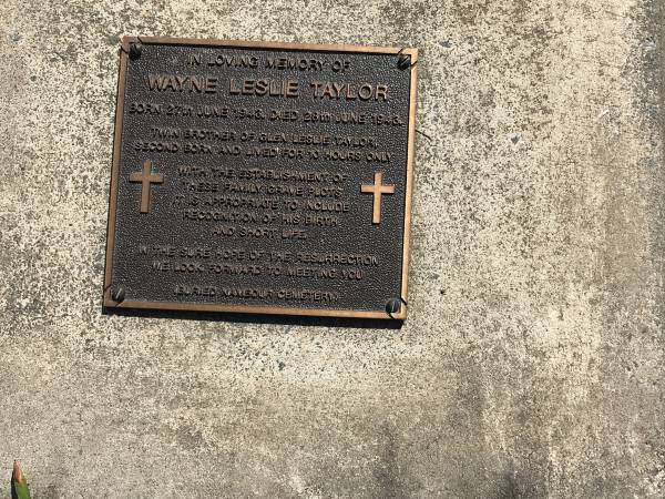 Wayne Leslie TAYLOR  | b: 17 Jun 1943  | d: 28 Jun 1943  | twin brother to Glen Leslie TAYLOR  | second born and lived 10 hours  | buried Manbour Cemetery  |   | Sherwood (Anglican) Cemetery, Brisbane  |   | 