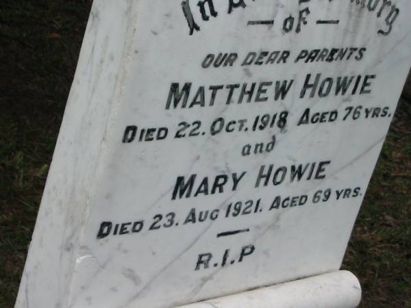 parents;  | Matthew HOWIE,  | died 22 Oct 1918 aged 76 years;  | Mary HOWIE,  | died 23 Aug 1921 aged 69 years;  | Slacks Creek St Mark's Anglican cemetery, Daisy Hill, Logan City  | 