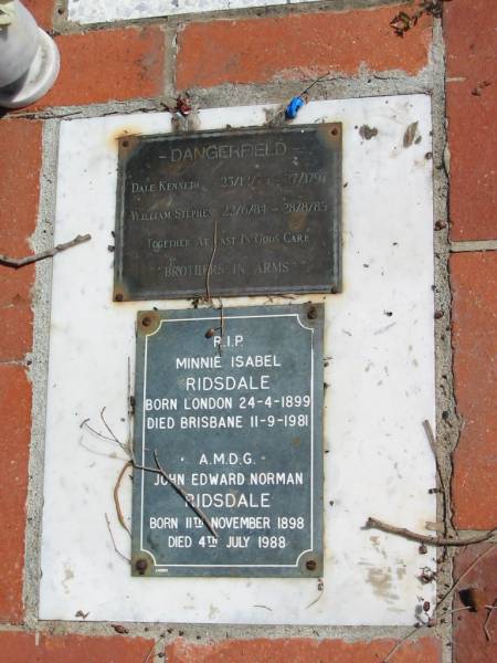 DANGERFIELD  | Dale Kenneth 23/12/75 to 27/1/97  | William Stephen 22/6/81 - 28/8/85  |   |   | Minnie Isabel RIDSDALE  | born London 24-4-1899  | Died Brisbane 11-9-1981  |   | John Edward Norman RIDSDALE  | born 11 Nov 1898  | Died 4 Jul 1988  |   | St Margarets Anglican memorial garden, Sandgate, Brisbane  |   | 