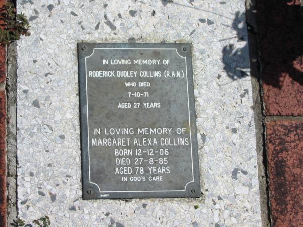 Roderick Dudley COLLINS  | 7-10-71  | 27 yrs  |   | Margaret Alexa COLLINS  | born 12-12-06  | Died 27-8-85  | aged 78 yrs  |   | St Margarets Anglican memorial garden, Sandgate, Brisbane  |   | 