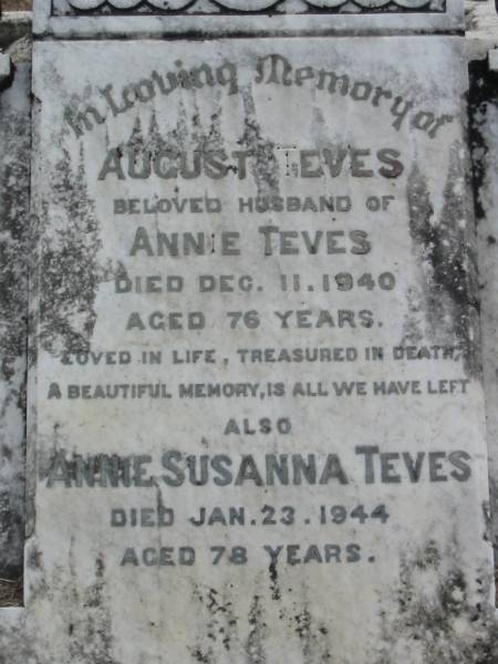 August TEVES  | (husband of Annie TEVES)  | 11 Dec 1940, aged 76  | Annie Susanna TEVES  | 23 Jan 1944, aged 78  | Stone Quarry Cemetery, Jeebropilly, Ipswich  | 