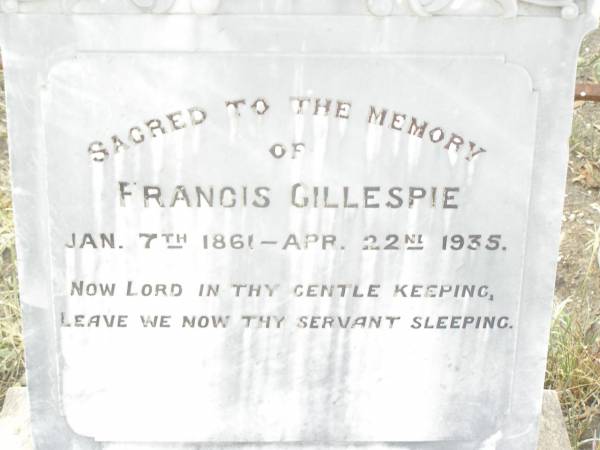 Francis GILLESPIE,  | 7 Jan 1861 - 22 Apr 1935;  | Jane GILLESPIE,  | wife of Francis GILLESPIE,  | died 1 July 1926 aged 63 years;  | Walter ?? GILLESPIE,  | died 2 Sept 1920 aged 19 years;  | William Henry GILLESPIE,  | died 29 Dec 1891 aged 10 months;  | sons of Francis & Jane GILLESPIE;  | Swan Creek Anglican cemetery, Warwick Shire  | 