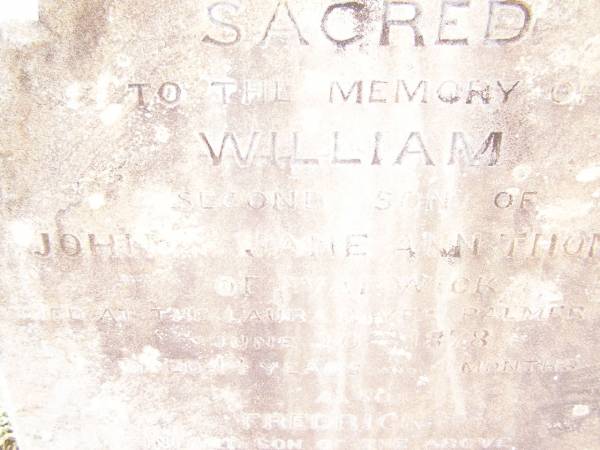 William,  | second son of John & Jane Ann THOMAS of Warwick,  | died at Laura River Palmer Road  | 20 June 1878  | aged 14 years 4 months;  | Frederick,  | infant son,  | aged 2 days;  | Swan Creek Anglican cemetery, Warwick Shire  | 