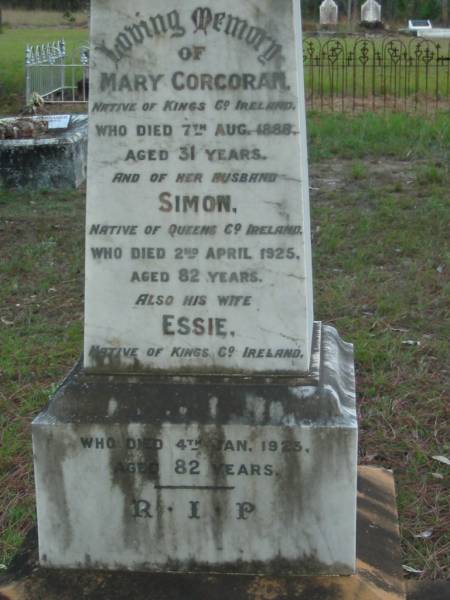 Mary CORCORAN  | (of Kings Co Ireland)  | 7 Aug 1888  | aged 31  |   | husband  | Simon (CORCORAN)  | (of Queens Co Ireland)  | aged 82  |   | his wife  | Essie (CORCORAN)  | (of Kings Co Ireland)  | 4 Jan 1923  | aged 82  |   | Tamborine Catholic Cemetery, Beaudesert  |   | 