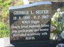 
George L. SILVER,
19-8-1920 - 8-2-2007,
husband father pop great-poppy;
Mavis C. SCOTT (formerly SILVER nee IFIELD),
26-5-1925 - 15-1-2004,
wife mother nan great-nanna;
Tea Gardens cemetery, Great Lakes, New South Wales
