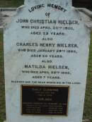 John Christian NIELSEN
20 Apr 1900
aged 23
Charles Henry NIELSEN
29 Jan 1899
aged 20
Matilda NIELSEN
28 Apr 1882
aged 7
Emily Cummins NIELSEN
16 Jul 1923
aged 34
Johannes Christian and Margaret (his wife)
parents of the above four children
Johannes Christian NIELSEN
12 Apr 1930
aged 81
wife
Margaret NIELSEN
19 Jun 1931
aged 79
The Gap Uniting Church, Brisbane