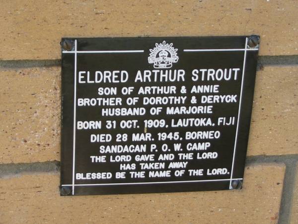 Eldred Arthur STROUT  | (son of Arthur and Annie)  | (brother of Dorothy and Deryck)  | (husband of Marjorie)  | born 31 Oct 1909, Lautoka, Fiji  | died 28 Mar 1945, Borneo Sandagan POW camp)  |   | The Gap Uniting Church, Brisbane  | 