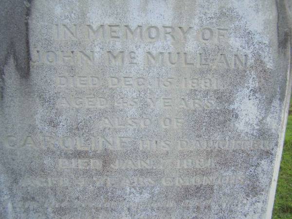 John MCMULLAN,  | died 15 Dec 1891 aged 45 years;  | Caroline,  | daughter,  | died 7 Jan 1891 aged 4 years 6 months;  | Emma Ellen,  | wife,  | died 3 April 1928 aged 79 years;  | John Laughlin  MCMULLAN,  | died 28 April 1953 aged 72 years;  | Tiaro cemetery, Fraser Coast Region  | 