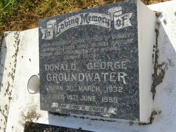 Donald George GROUNDWATER,  | husband of Janie,  | father of Donald, Linda, Daniel, Leslie, James,  | Michael, Douglas, Thomas & Mary,  | grandfather of Michael, Jasmine & Tinny,  | born 31 March 1932,  | died 19 June 1989;  | Tiaro cemetery, Fraser Coast Region  | 