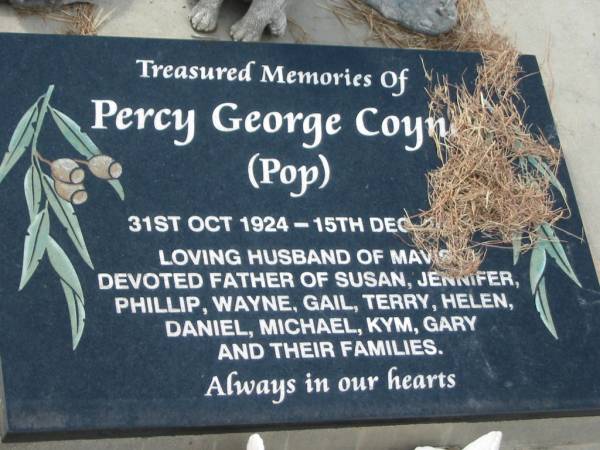 Percy George (Pop) COYNE,  | 31 Oct 1924 - 15 Dec 2???,  | husband of Mavis,  | father of Susan, Jennifer, Phillip, Wayne, Gail,  | Terry, Helen, Daniel, Michael, Kym & Gary;  | [REDO]  | Tiaro cemetery, Fraser Coast Region  | 