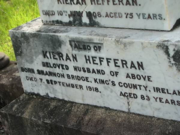 Mary B. HEFFERAN,  | wife of Kieran HEFFERAN,  | died 10 July 1908 aged 75 years;  | Kieran HEFFERAN,  | husband,  | born Shannon Bridge Kings County Ireland,  | died 7 Sept 1918 aged 83 years;  | Tiaro cemetery, Fraser Coast Region  | 