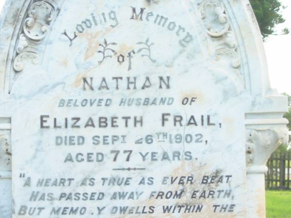 Nathan,  | husband of Elizabeth FRAIL,  | died 26 Sept 1902 aged 77 years;  | Elizabeth,  | wife,  | died 30 May 1918 aged 81 years;  | Charlotte E. FRAIL,  | died 5 May 1880 aged 4 weeks;  | Tiaro cemetery, Fraser Coast Region  | 