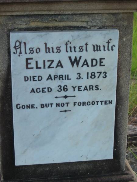 Eliza WADE,  | first wife,  | died 3 April 1873 aged 36 years;  | Joseph WADE,  | died 5 June 1906 aged 66 years;  | Minnie WADE,  | child,  | died 16 July 1884 aged 4 years;  | Alice WADE,  | child,  | died 25 April 1889 aged 5 years;  | Mary WADE,  | relict of Joseph WADE,  | died 11 August 1923 aged 82 years;  | Tiaro cemetery, Fraser Coast Region  |   | 