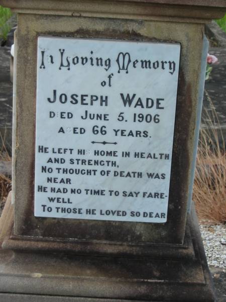 Eliza WADE,  | first wife,  | died 3 April 1873 aged 36 years;  | Joseph WADE,  | died 5 June 1906 aged 66 years;  | Minnie WADE,  | child,  | died 16 July 1884 aged 4 years;  | Alice WADE,  | child,  | died 25 April 1889 aged 5 years;  | Mary WADE,  | relict of Joseph WADE,  | died 11 August 1923 aged 82 years;  | Tiaro cemetery, Fraser Coast Region  |   | 