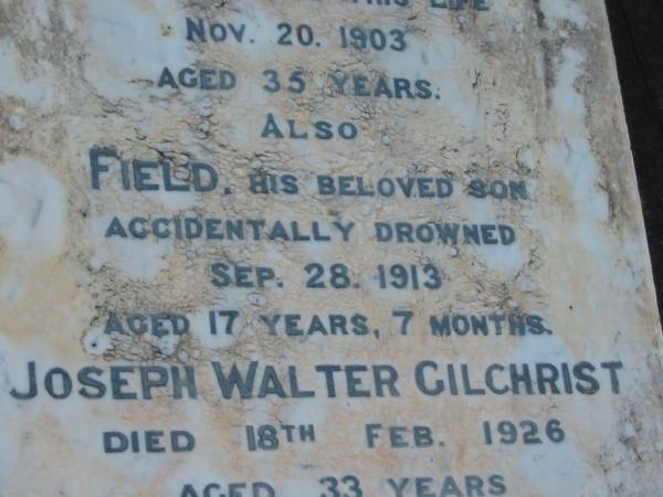 Eliza GILCHRIST,  | wife of James GILCHRIST,  | died 20 Nov 1903 aged 35 years;  | Field,  | son,  | accidentally drowned 28 Sept 1913 aged 17 years 7 months;  | Joseph Walter GILCHRIST,  | died 18 Feb 1926 age 33 years;  | Robin James GILCHRIST,  | died P.O.W. Malaya aged 42 years;  | Rubena Pearl COOGAN,  | died 8 Oct 1988 aged 90 years;  | Tiaro cemetery, Fraser Coast Region  |   | 