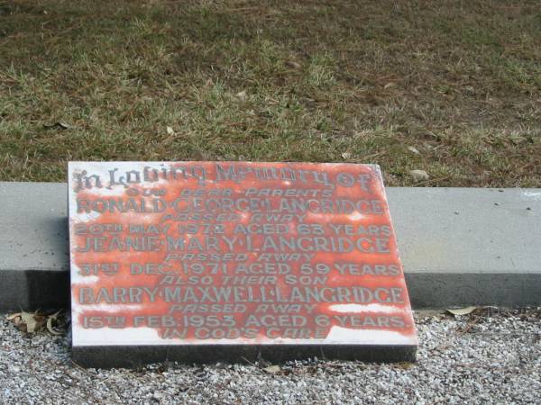 Ronald George LANGRIDGE  | 20 May 1972 aged 63,  | Jeanie Mary LANGRIDGE  | 31 Dec 1971 aged 59 years,  | their son  | Barry Maxwell LANGRIDGE  | 15 Feb 1953 aged 6 years,  |   | Tingalpa Christ Church (Anglican) cemetery, Brisbane  |   | 