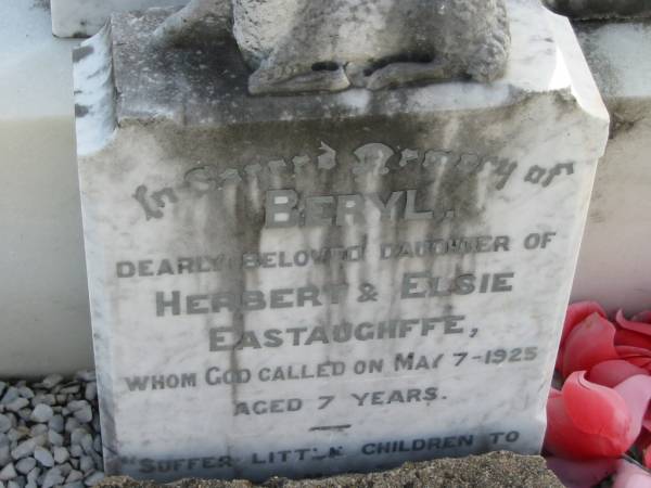 Beryl daughter of  | Herbert and Elsie EASTAUGHFFE  | 7 May 1925 aged 7  | tribute to the memory of Beryl  | by sister Marcy, Nana Ethel, Martha, Violet, Lorna, Tom, Archie and Jack  | Toogoolawah Cemetery, Esk shire  |   | 