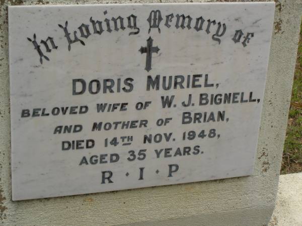 Doris Muriel,  | wife of W.J. BIGNELL,  | mother of Brian,  | died 14 Nov 1948 aged 35 years;  | Upper Coomera cemetery, City of Gold Coast  | 