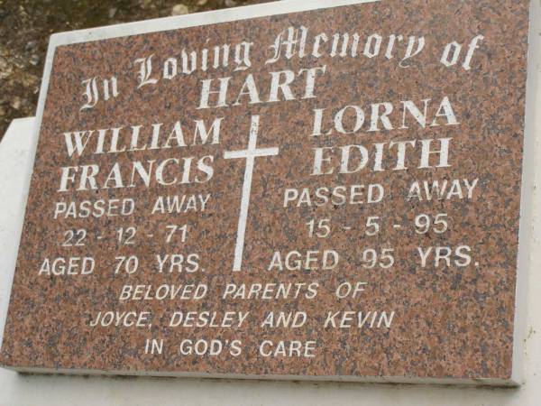 William Francis HART,  | died 22-12-71 aged 70 years;  | Lorna Edith HART,  | died 15-5-95 aged 95 years;  | parents of Joyce, Desley & Kevin;  | Upper Coomera cemetery, City of Gold Coast  | 