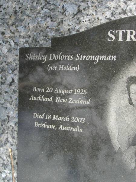 Shirley Dolores STRONGMAN (nee HOLDEN),  | born Auckland New Zealand 20 August 1925,  | died Brisbane Australia 18 March 2003;  | James Havelock STRONGMAN,  | born Auckland New Zealand 15 Sept 1923,  | died Robina Australia 27 Aug 2005;  | parents of Gail, James Michael & Jeffrey William;  | Upper Coomera cemetery, City of Gold Coast  | 