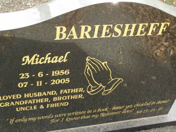 Michael BARIESHEFF,  | 23-6-1956 - 07-11-2005  | husband father grandfather brother uncle;  | Upper Coomera cemetery, City of Gold Coast  | 