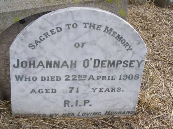 Johannah O'DEMPSEY,  | died 22 April 1908 aged 71 years,  | erected by husband;  | James Patrick O'DEMPSEY,  | husband,  | died 19 June 1913 aged 86 years;  | Upper Freestone Cemetery, Warwick Shire  | 