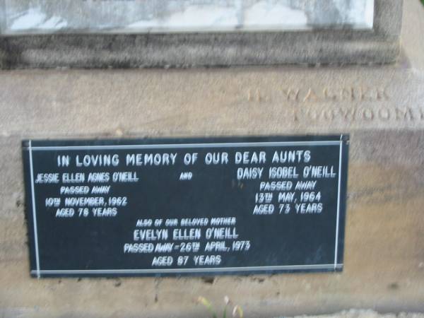 Mary Josephine O'NEILL,  | 1877 - 1945;  | James O'NEILL,  | died  Lilymere  3 Oct 1942 aged 90 years;  | Frances Hardy O'NEILL,  | died Lilymere 26 Sept 1934 aged 79 years;  | James Bointon O'NEILL,  | died 11 May 1905 aged 25 years;  | Francis Thomas O'NEILL,  | 1883 - 1951;  | Walter Hudson O'NEILL,  | 1896 - 1952;  | aunts;  | Jessie Ellen Agnes O'NEILL,  | died 10 Nov 1962 aged 78 years;  | Daisy Isobel O'NEILL,  | died 13 May 1964 aged 73 years;  | Evelyn Ellen O'NEILL,  | mother,  | died 26 April 1973 aged 87 years;  | Warra cemetery, Wambo Shire  |   | 