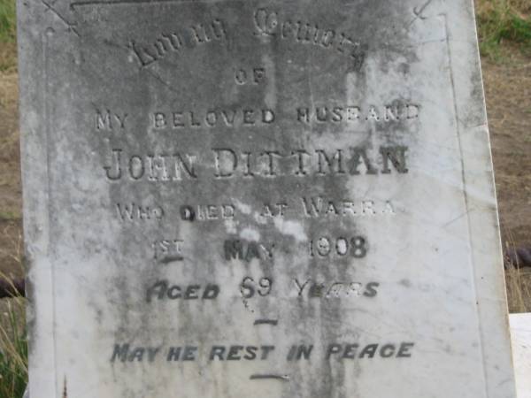 John DITTMAN,  | husband,  | died Warra 1 May 1908 aged 69 years;  | Warra cemetery, Wambo Shire  | 