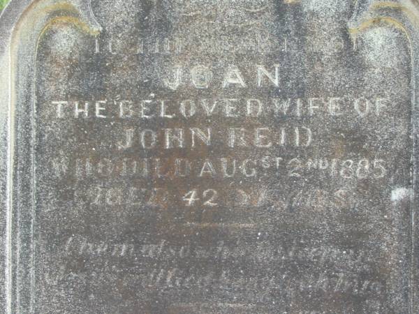 Joan (REID)  | (wife of) John REID  | 2 Aug 1885, aged 42  | John REID  | 3 Sep 1904, aged 73  | Joan REID  | 20 May 1919, aged 40  | Jane MADDOCK  | 24 May 1932 aged 49  | Wivenhoe Pocket General Cemetery  | 