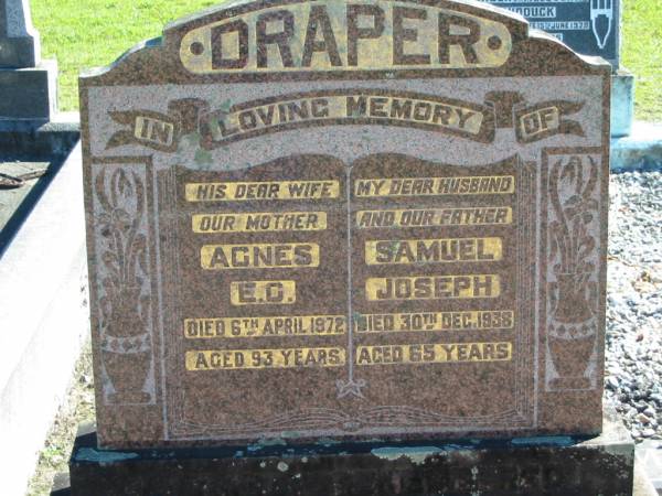 DRAPER;  | Agnes E.G., wife mother,  | died 6 April 1972 aged 93 years;  | Samuel Joseph, husband father,  | died 30 Dec 1938 aged 65 years;  | Woodford Cemetery, Caboolture  | 