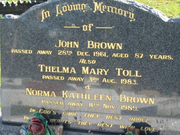 John BROWN,  | died 28 Dec 1961 aged 87 years;  | Thelma Mary TOLL,  | died 3 Aug 1983;  | Norma Kathleen BROWN,  | died 11 Nov 1989;  | Woodford Cemetery, Caboolture  | 