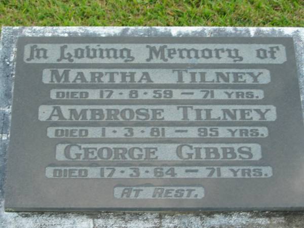 Martha TILNEY,  | died 17-8-59 aged 71 years;  | Ambrose TILNEY,  | died 1-3-81 aged 95 years;  | George GIBBS,  | died 17-3-64 aged 71 years;  | Woodford Cemetery, Caboolture  | 