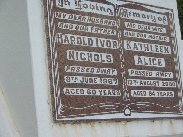 Harold Ivor NICHOLS, husband father,  | died 8 June 1967 aged 60 years;  | Kathleen Alice, wife mother,  | died 13 Aug 2000 aged 94 years;  | Woodford Cemetery, Caboolture  | 