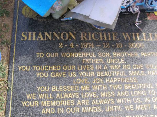 Shannon Richie WILLIAMS  | b: 2 Apr 1974, d: 12 Oct 2000  | (love mum, dad, Sondra-Jean, Tammy-Lea, Brendon, Ben, Natasha , sons Dylan, Shannon jr)  | Woodhill cemetery (Veresdale), Beaudesert shire  |   | 