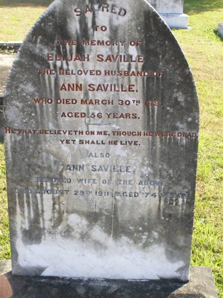Elijah Saville  | (husband of Ann Saville)  | d: 30 Mar 1891,aged 56  | Ann Saville  | 29 Aug 1911, aged 74  | Woodhill cemetery (Veresdale), Beaudesert shire  |   | 
