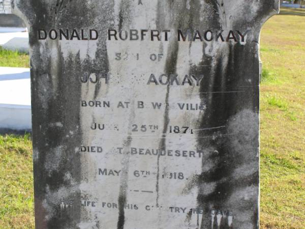 Donald Robert Mackay  | (son of John Mackay)  | born at Bowraville: 25 Jun 1871  | died at Beaudesert: 6 May 1918  | Woodhill cemetery (Veresdale), Beaudesert shire  |   |   | 