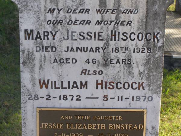 Mary Jessie Hiscock  | 18 Jan 1928, aged 46  | William Hiscock  | b: 28 Feb 1872, d: 5 Nov 1970  | (daughter) Jessie Elizabeth Binstead  | b: 7 Nov 1909, d: 15 Mar 1979  | (husband) Henry John Binstead  | b: 22 Aug 1911, d: 9 Jun 1979  | Woodhill cemetery (Veresdale), Beaudesert shire  |   | 