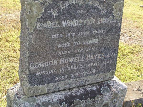 Isabel Windeyer Hayes  | 15 Jun 1944, aged 70  | (son) Gordon Howell Hayes  | (missing in Greece) Apr 1941, aged 39  | Woodhill cemetery (Veresdale), Beaudesert shire  |   | 