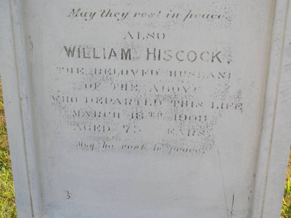 Bridget (Hiscock)  | (wife of William Hiscock)  | 17 Jul 1884, aged 39  | children  | Mary aged 2 yrs  | Bridget aged 1 year  | William Hiscock  | 18 Mar 1908, aged 73  | Woodhill cemetery (Veresdale), Beaudesert shire  |   | 