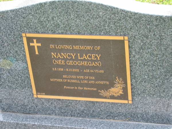 Nancy LACEY (nee GEOGHEGAN)  | d: 2 May 2002 aged 64  | wife of Des  | mother of Russell, Lori, Annette  |   | Yandina Cemetery  |   | 