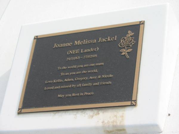 Clarence George LANDER  | b: 9 Mar 1939  | d: 14 Jul 2000  | husband of Bronwyn  | father of Joanne, Fiona, Leonie, Phillip  |   | Joanne Melissa JACKEL (nee LANDER)  | b: 21 Nov 1963  | d: 27 Feb 2005  | mother of Kellie, Adam, Gregory, Amy, Nicole  |   | Yandina Cemetery  |   | 