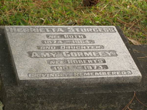 Henrietta STURGESS (nee ROTH)  | b: 1874  | d: 1964  |   | daughter  | Amy GORMELY (nee ROBERTS)  | b: 1905  | d: 1973  |   | Yandina Cemetery  | 