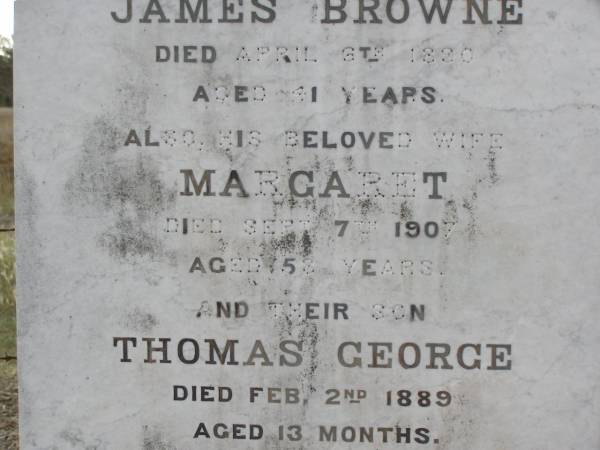 James BROWNE,  | died 6 April 1890 aged 41 years;  | Margaret,  | wife,  | died 7 Sept 1907 aged 58 years;  | Thomas George, son,  | died 2 Feb 1889 aged 13 months;  | erected by children;  | John Foster BROWNE,  | died 3 Dec 1960 aged 80 years;  | Yangan Anglican Cemetery, Warwick Shire  | 