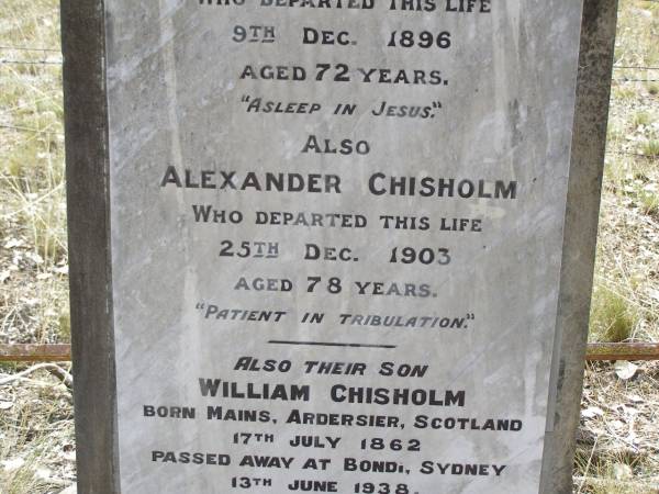 Annie CHISHOLM,  | died 9 Dec 1896 aged 72 years,  | erected by husband Alexander CHISHOLM;  | Alexander CHISHOLM,  | died 25 Dec 1903 aged 78 years;  | William CHISHOLM,  | son,  | born Mains Ardersier Scotland 17 July 1862,  | died Bondi Sydney 13 June 1938;  | Yangan Presbyterian Cemetery, Warwick Shire  | 