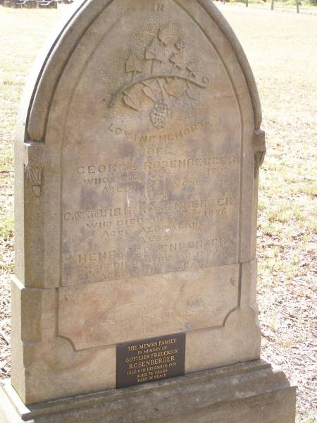 George ROSENBERGER,  | died 29 Oct 1894 aged 69 years;  | Caroline? ROSENBERGER,  | died 12 Oct 1896 aged ?? years;  | Henry ROSENBERGER,  | died 20 June 1879 aged 11 years;  | restored by Wildred ROSENBERGER April 1993;  | Gottlieb Frederick ROSENBERGER,  | died 11 Dec 1931 aged 74 years,  | remembered by the MEWES family;  | Yangan Presbyterian Cemetery, Warwick Shire  | 