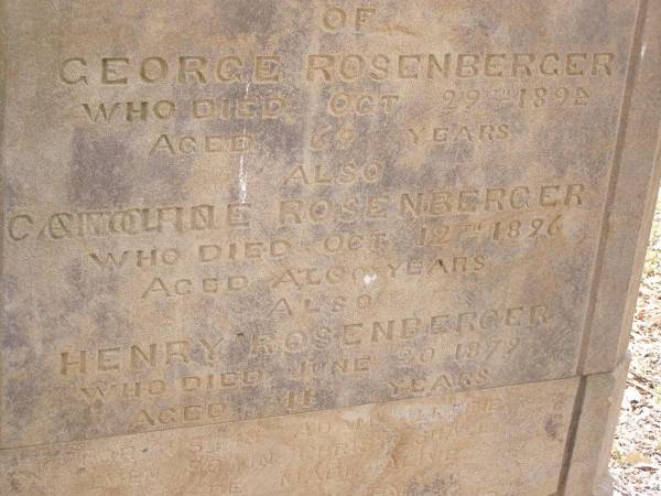 George ROSENBERGER,  | died 29 Oct 1894 aged 69 years;  | Caroline? ROSENBERGER,  | died 12 Oct 1896 aged ?? years;  | Henry ROSENBERGER,  | died 20 June 1879 aged 11 years;  | restored by Wildred ROSENBERGER April 1993;  | Gottlieb Frederick ROSENBERGER,  | died 11 Dec 1931 aged 74 years,  | remembered by the MEWES family;  | Yangan Presbyterian Cemetery, Warwick Shire  | 