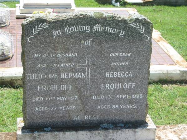 Theodore Herman FROHLOFF,  | husband father,  | died 19 May 1971 aged 77 years;  | Rebecca FROHLOFF,  | mother,  | died 13 Sept 1995 aged 88 years;  | Yarraman cemetery, Toowoomba Regional Council  | 