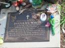 Douglas WHITE
B: 15 Jul 1938
D: 22 Aug 2002
husband of Sonia
father of Kim, Brett, Katrina
Albany Creek Cemetery, Pine Rivers